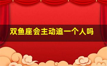 双鱼座会主动追一个人吗