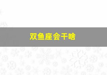 双鱼座会干啥