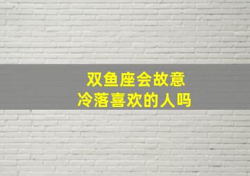 双鱼座会故意冷落喜欢的人吗