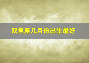 双鱼座几月份出生最好