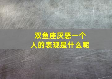 双鱼座厌恶一个人的表现是什么呢