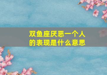 双鱼座厌恶一个人的表现是什么意思