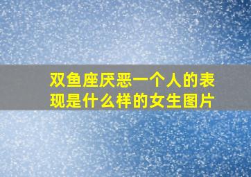 双鱼座厌恶一个人的表现是什么样的女生图片