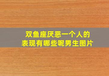 双鱼座厌恶一个人的表现有哪些呢男生图片