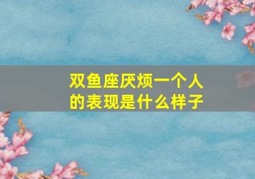 双鱼座厌烦一个人的表现是什么样子