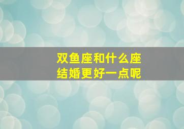 双鱼座和什么座结婚更好一点呢