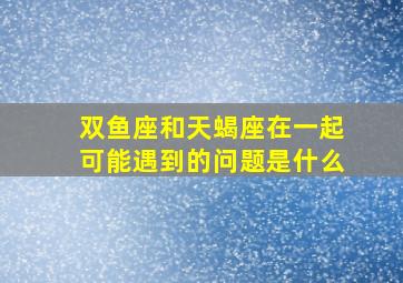 双鱼座和天蝎座在一起可能遇到的问题是什么