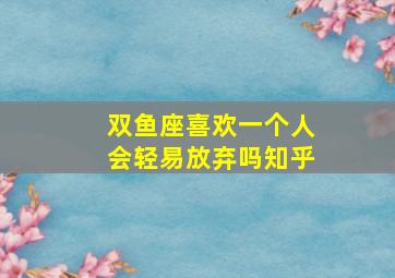 双鱼座喜欢一个人会轻易放弃吗知乎