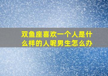 双鱼座喜欢一个人是什么样的人呢男生怎么办