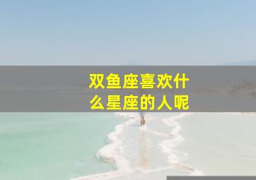 双鱼座喜欢什么星座的人呢