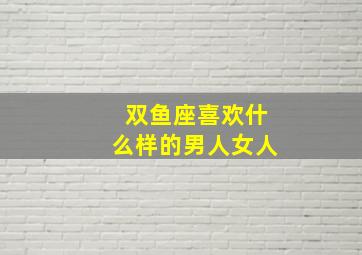 双鱼座喜欢什么样的男人女人