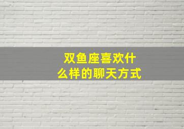 双鱼座喜欢什么样的聊天方式