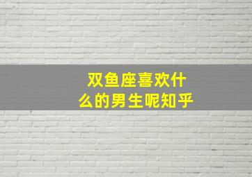 双鱼座喜欢什么的男生呢知乎