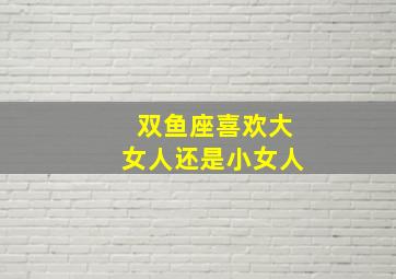 双鱼座喜欢大女人还是小女人