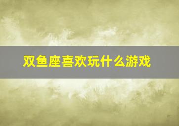 双鱼座喜欢玩什么游戏