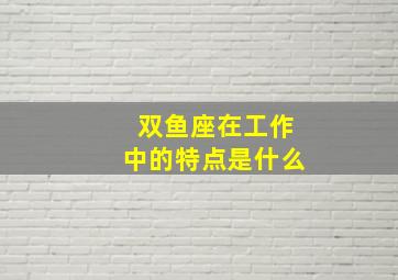 双鱼座在工作中的特点是什么