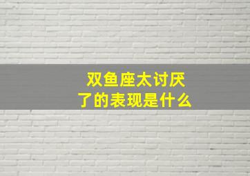 双鱼座太讨厌了的表现是什么