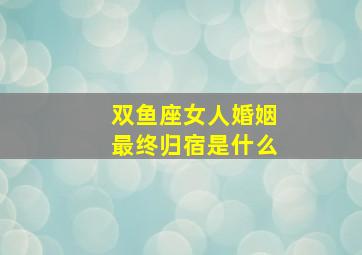 双鱼座女人婚姻最终归宿是什么