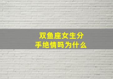 双鱼座女生分手绝情吗为什么