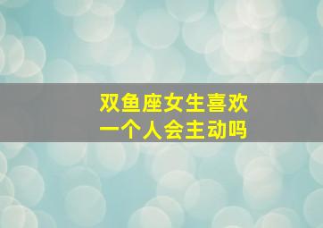 双鱼座女生喜欢一个人会主动吗