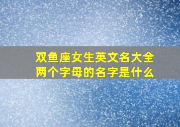 双鱼座女生英文名大全两个字母的名字是什么