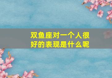 双鱼座对一个人很好的表现是什么呢