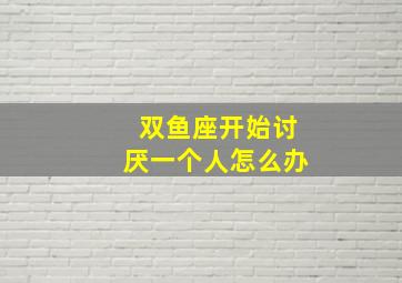 双鱼座开始讨厌一个人怎么办