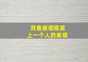 双鱼座彻底爱上一个人的表现