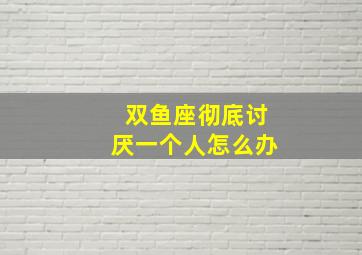 双鱼座彻底讨厌一个人怎么办