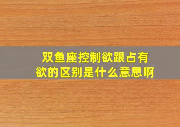 双鱼座控制欲跟占有欲的区别是什么意思啊