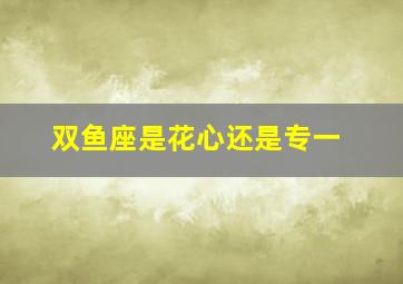 双鱼座是花心还是专一