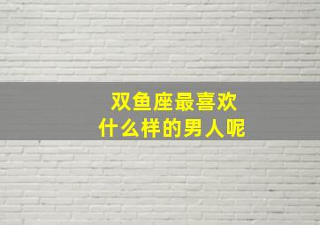 双鱼座最喜欢什么样的男人呢