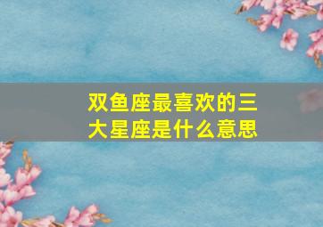 双鱼座最喜欢的三大星座是什么意思