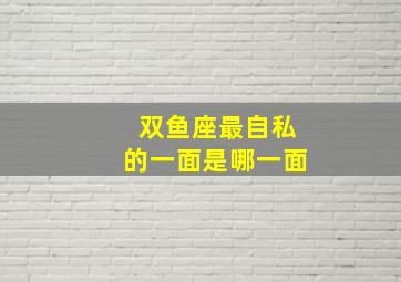 双鱼座最自私的一面是哪一面