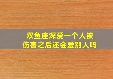 双鱼座深爱一个人被伤害之后还会爱别人吗