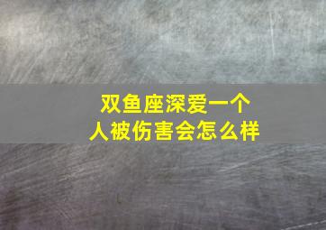 双鱼座深爱一个人被伤害会怎么样