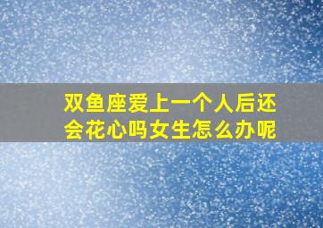 双鱼座爱上一个人后还会花心吗女生怎么办呢