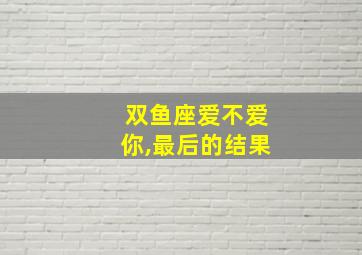 双鱼座爱不爱你,最后的结果