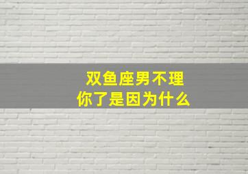 双鱼座男不理你了是因为什么