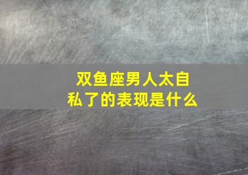 双鱼座男人太自私了的表现是什么