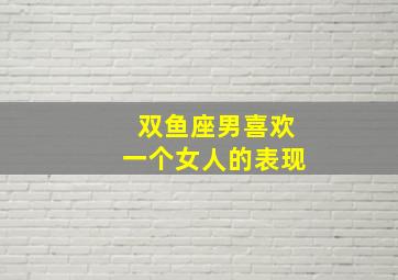 双鱼座男喜欢一个女人的表现