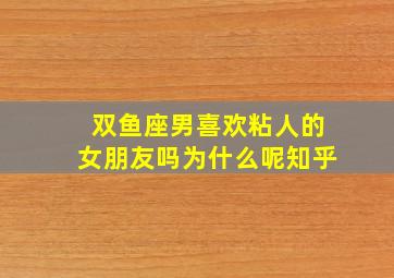 双鱼座男喜欢粘人的女朋友吗为什么呢知乎