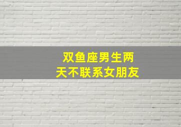 双鱼座男生两天不联系女朋友