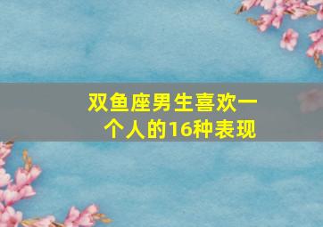 双鱼座男生喜欢一个人的16种表现