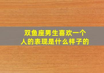 双鱼座男生喜欢一个人的表现是什么样子的