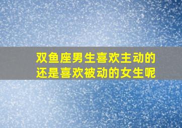 双鱼座男生喜欢主动的还是喜欢被动的女生呢