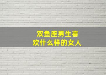 双鱼座男生喜欢什么样的女人