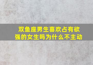 双鱼座男生喜欢占有欲强的女生吗为什么不主动