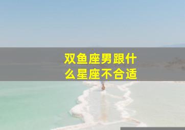 双鱼座男跟什么星座不合适