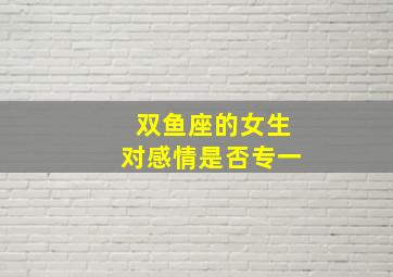 双鱼座的女生对感情是否专一